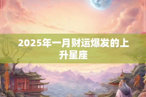 2025年一月财运爆发的上升星座 2025年一月财运爆发的上升星座