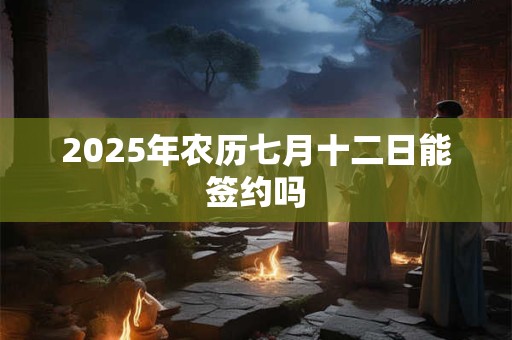 2025年农历七月十二日能签约吗