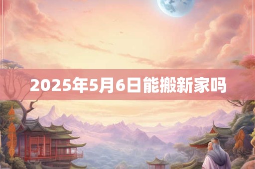 2025年5月6日能搬新家吗