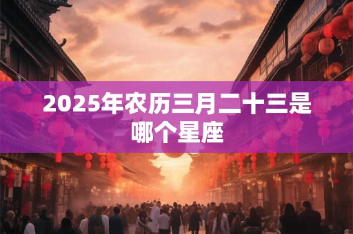 2025年农历三月二十三是哪个星座