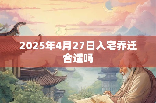 2025年4月27日入宅乔迁合适吗