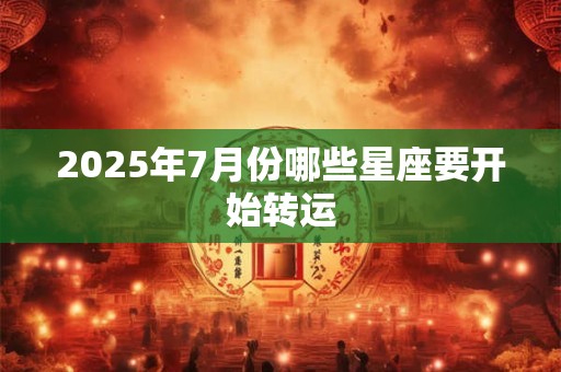 2025年7月份哪些星座要开始转运