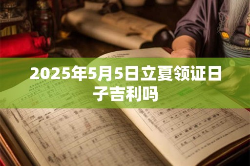 2025年5月5日立夏领证日子吉利吗
