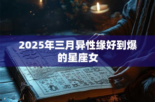 2025年三月异性缘好到爆的星座女