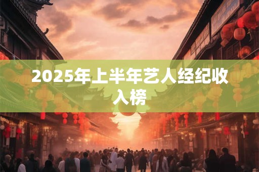 2025年上半年艺人经纪收入榜