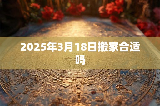 2026年3月18日搬家合适吗