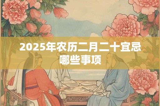 2025年农历二月二十宜忌哪些事项