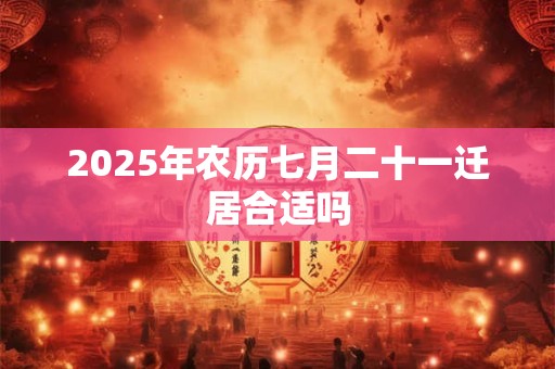 2025年农历七月二十一迁居合适吗