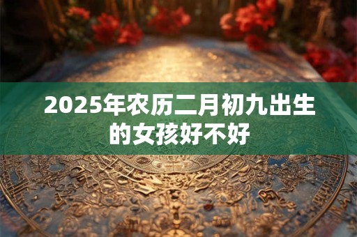 2025年农历二月初九出生的女孩好不好
