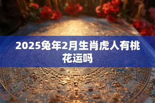 2025兔年2月生肖虎人有桃花运吗