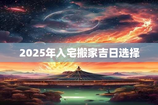 2025年入宅搬家吉日选择