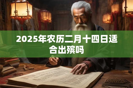2025年农历二月十四日适合出殡吗