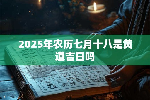 2025年农历七月十八是黄道吉日吗