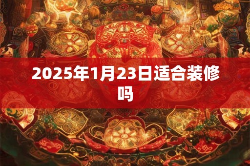 2025年1月23日适合装修吗