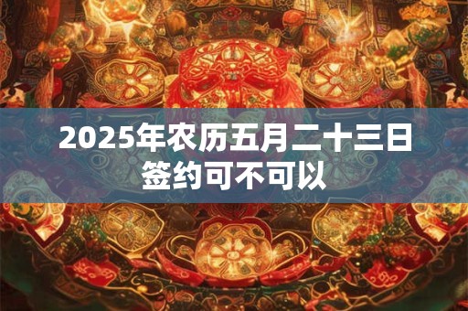 2025年农历五月二十三日签约可不可以