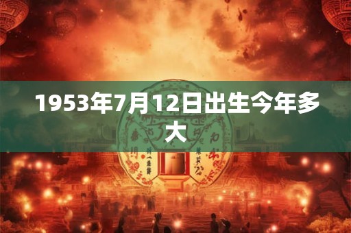 1953年7月12日出生今年多大 1953年7月12日出生今年多大
