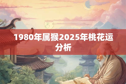 1980年属猴2025年桃花运分析