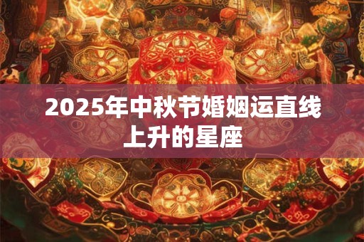2025年中秋节婚姻运直线上升的星座