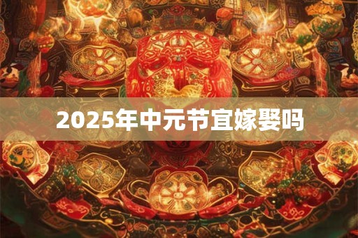 2025年中元节宜嫁娶吗