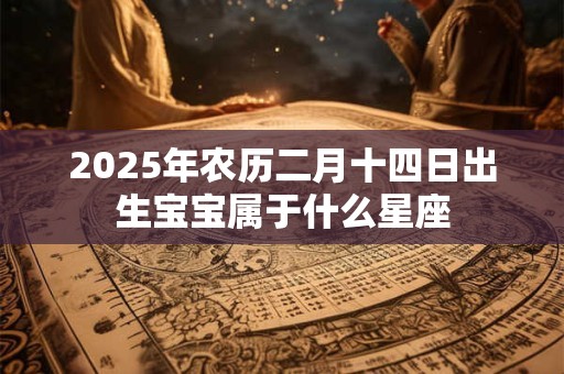 2025年农历二月十四日出生宝宝属于什么星座