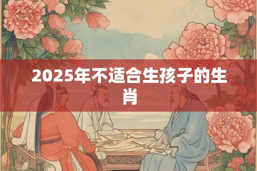 2025年不适合生孩子的生肖