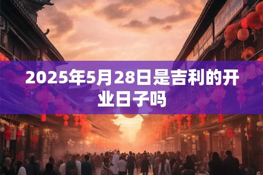 2025年5月28日是吉利的开业日子吗