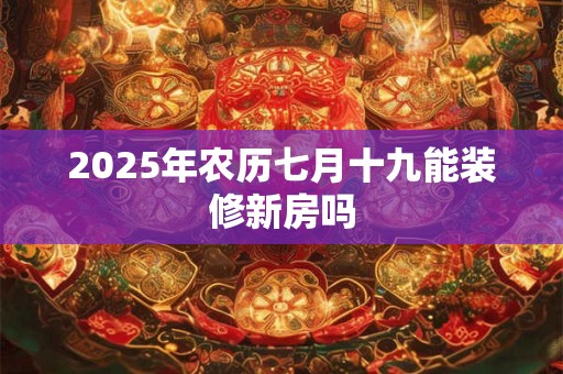 2025年农历七月十九能装修新房吗