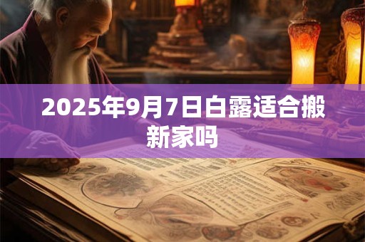 2025年9月7日白露适合搬新家吗