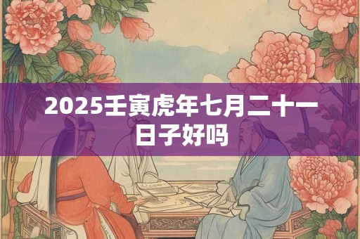 2025壬寅虎年七月二十一日子好吗