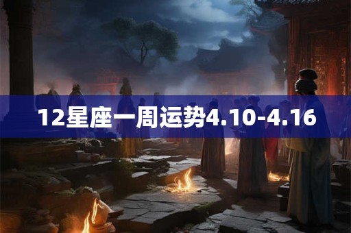 12星座一周运势4.10-4.16