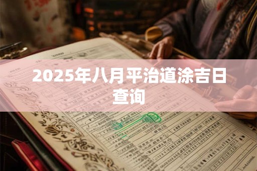 2025年八月平治道涂吉日查询