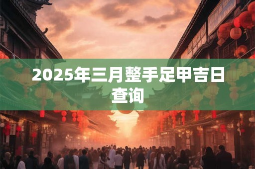 2025年三月整手足甲吉日查询