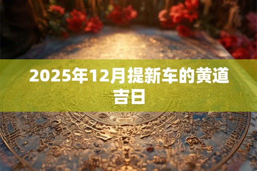 2025年12月提新车的黄道吉日