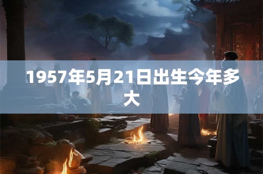 1957年5月21日出生今年多大