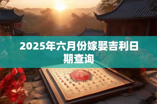 2025年六月份嫁娶吉利日期查询