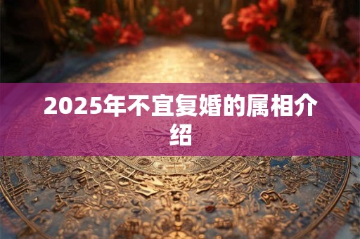 2025年不宜复婚的属相介绍