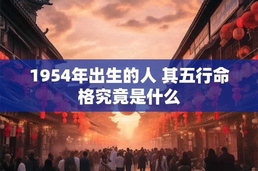 1954年出生的人 其五行命格究竟是什么