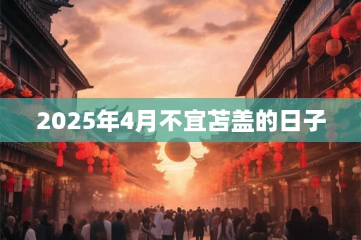 2025年4月不宜苫盖的日子