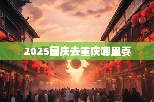 2026国庆去重庆哪里耍