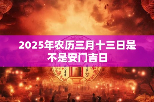 2025年农历三月十三日是不是安门吉日