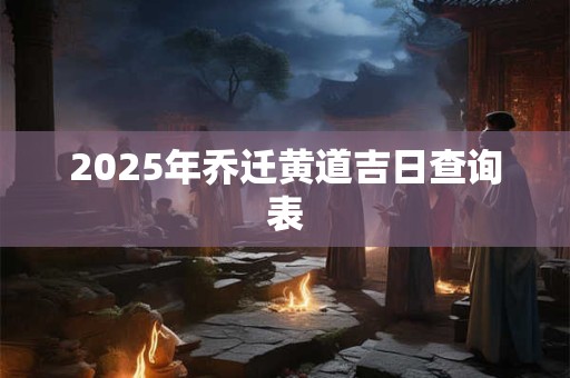 2025年乔迁黄道吉日查询表