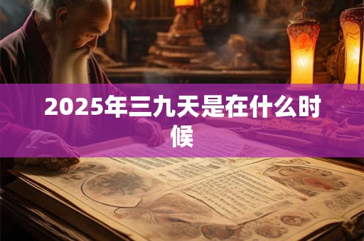 2025年三九天是在什么时候 2025年三九天是在什么时候