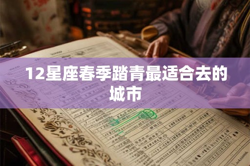 12星座春季踏青最适合去的城市