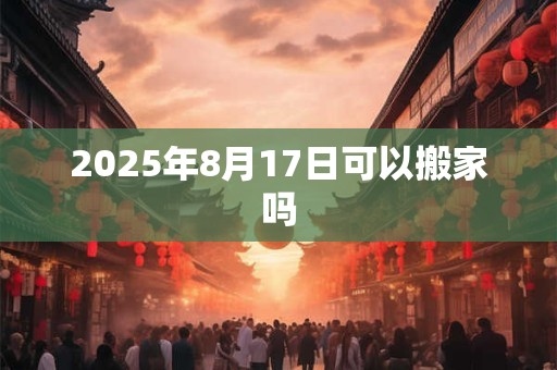 2025年8月17日可以搬家吗