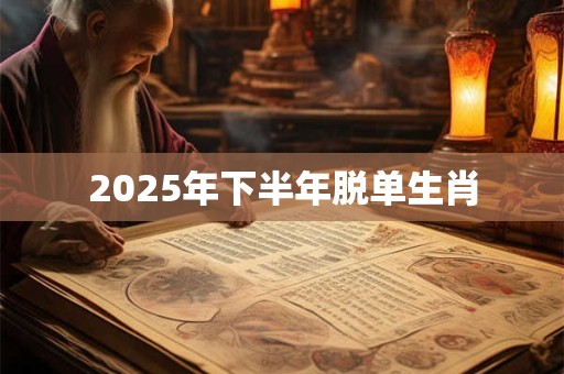 2025年下半年脱单生肖