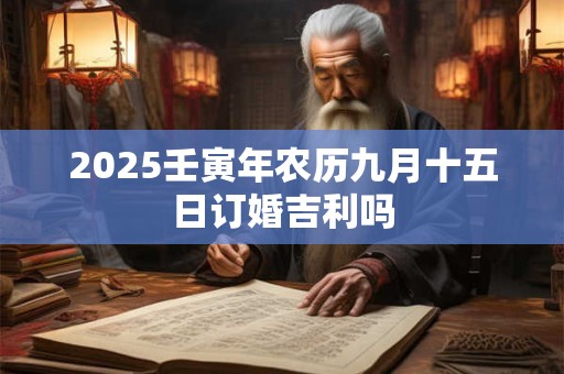 2025壬寅年农历九月十五日订婚吉利吗