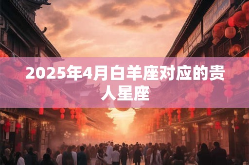 2025年4月白羊座对应的贵人星座
