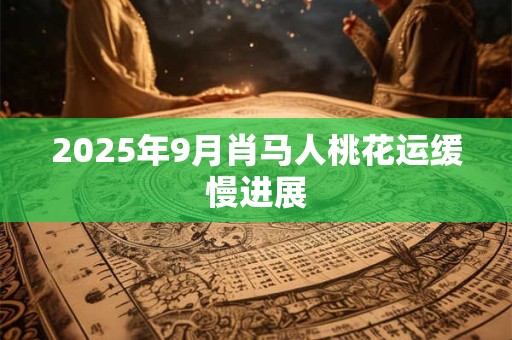 2025年9月肖马人桃花运缓慢进展