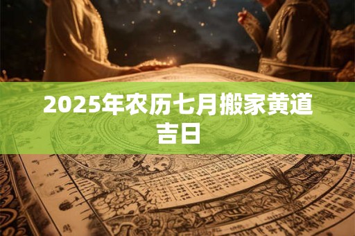 2025年农历七月搬家黄道吉日