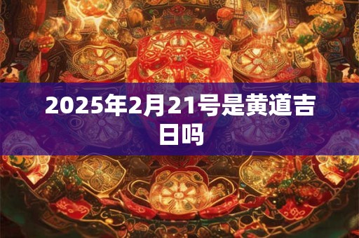 2025年2月21号是黄道吉日吗
